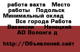 работа.вахта › Место работы ­ Подольск › Минимальный оклад ­ 36 000 - Все города Работа » Вакансии   . Ненецкий АО,Волонга д.